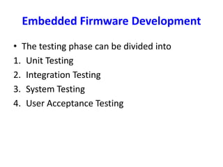Embedded Firmware Development
• The testing phase can be divided into
1. Unit Testing
2. Integration Testing
3. System Testing
4. User Acceptance Testing
 