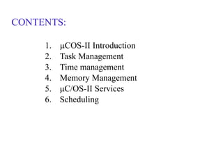 CONTENTS:
1. µCOS-II Introduction
2. Task Management
3. Time management
4. Memory Management
5. μC/OS-II Services
6. Scheduling
 