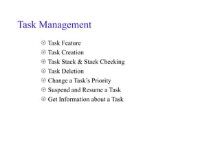 Task Management
 Task Feature
 Task Creation
 Task Stack & Stack Checking
 Task Deletion
 Change a Task’s Priority
 Suspend and Resume a Task
 Get Information about a Task
 