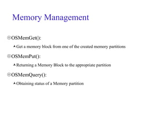 Memory Management
OSMemGet():
Get a memory block from one of the created memory partitions
OSMemPut():
Returning a Memory Block to the appropriate partition
OSMemQuery():
Obtaining status of a Memory partition
 