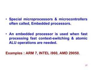 27
• Special microprocessors & microcontrollers
often called, Embedded processors.
• An embedded processor is used when fast
processing fast context-switching & atomic
ALU operations are needed.
Examples : ARM 7, INTEL i960, AMD 29050.
 