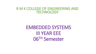 EMBEDDED SYSTEMS
III YEAR EEE
06TH Semester
R M K COLLEGE OF ENGINEERING AND
TECHNOLOGY
 