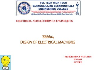 EE6604
DESIGNOF ELECTRICAL MACHINES
ELECTRICAL AND ELECTRONICS ENGINEERING
SRI KRISHNA KUMAR S
HTS953
AP/EEE
 