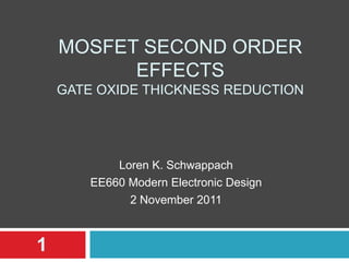 MOSFET SECOND ORDER
          EFFECTS
    GATE OXIDE THICKNESS REDUCTION




            Loren K. Schwappach
        EE660 Modern Electronic Design
              2 November 2011



1
 