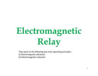 Electromagnetic
Relay
Electromagnetic
Relay
18
They work on the following two main operating principles :
(i) Electromagnetic attraction
(ii) Electromagnetic induction
 