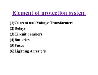 Element of protection system
(1)Current and Voltage Transformers
(2)Relays
(3)Circuit breakers
(4)Batteries
(5)Fuses
(6)Lighting Arresters
(1)Current and Voltage Transformers
(2)Relays
(3)Circuit breakers
(4)Batteries
(5)Fuses
(6)Lighting Arresters
 
