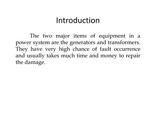Introduction
The two major items of equipment in a
power system are the generators and transformers.
They have very high chance of fault occurrence
and usually takes much time and money to repair
the damage.
The two major items of equipment in a
power system are the generators and transformers.
They have very high chance of fault occurrence
and usually takes much time and money to repair
the damage.
 