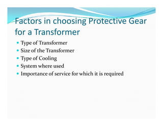 Factors in choosing Protective Gear
for a Transformer
 Type of Transformer
 Size of the Transformer
 Type of Cooling
 System where used
 Importance of service for which it is required
 Type of Transformer
 Size of the Transformer
 Type of Cooling
 System where used
 Importance of service for which it is required
 