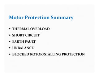 Motor Protection Summary
 THERMAL OVERLOAD
 SHORT CIRCUIT
 EARTH FAULT
 UNBALANCE
 BLOCKED ROTOR/STALLING PROTECTION
Motor Protection Summary
 THERMAL OVERLOAD
 SHORT CIRCUIT
 EARTH FAULT
 UNBALANCE
 BLOCKED ROTOR/STALLING PROTECTION
 