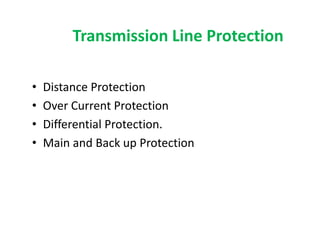 Transmission Line Protection
• Distance Protection
• Over Current Protection
• Differential Protection.
• Main and Back up Protection
• Distance Protection
• Over Current Protection
• Differential Protection.
• Main and Back up Protection
 