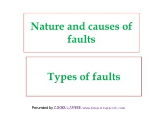 Nature and causes of
faults
Types of faults
Presented by C.GOKUL,AP/EEE, Velalar College of Engg & Tech , Erode
 