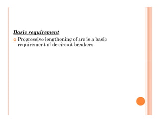 Basic requirement
 Progressive lengthening of arc is a basic
requirement of dc circuit breakers.
 