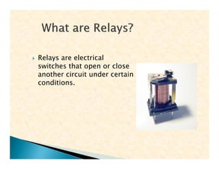  Relays are electrical
switches that open or close
another circuit under certain
conditions.
 Relays are electrical
switches that open or close
another circuit under certain
conditions.
 
