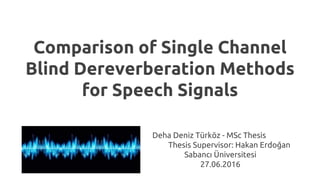 Comparison of Single Channel
Blind Dereverberation Methods
for Speech Signals
Deha Deniz Türköz - MSc Thesis
Thesis Supervisor: Hakan Erdoğan
Sabancı Üniversitesi
27.06.2016
 