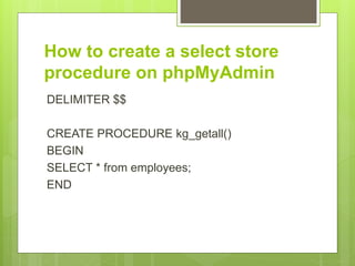 How to create a select store
procedure on phpMyAdmin
DELIMITER $$
CREATE PROCEDURE kg_getall()
BEGIN
SELECT * from employe...