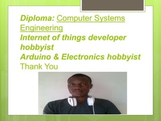 Diploma: Computer Systems
Engineering
Internet of things developer
hobbyist
Arduino & Electronics hobbyist
Thank You
 