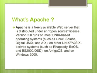 What’s Apache ?
 Apache is a freely available Web server that
is distributed under an "open source" license.
Version 2.0 ...