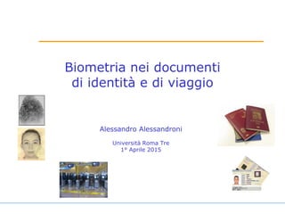 Biometria nei documenti
di identità e di viaggio
Alessandro Alessandroni
Università Roma Tre
1° Aprile 2015
 