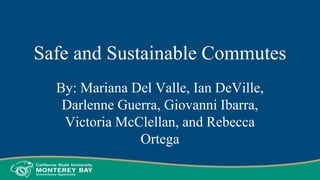 Safe and Sustainable Commutes
By: Mariana Del Valle, Ian DeVille,
Darlenne Guerra, Giovanni Ibarra,
Victoria McClellan, and Rebecca
Ortega
 