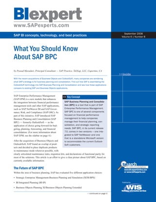 SAP BI concepts, technology, and best practices
>>continued on page 4
searchthe online knowledgebase
www.BI-expertOnline.com
or www.SAPexperts.com
What You Should Know
About SAP BPC
by Prasad Mavuduri, Principal Consultant — SAP Practice, TekYogi, LLC, Cupertino, CA
With the recent acquisitions of Business Objects and OutlookSoft, many companies are wondering
what SAP’s strategy is for business planning and consolidation. Find out how SAP is assimilating the
OutlookSoft technology into SAP Business Planning and Consolidation and see how these applications
compare to existing SAP and Business Objects applications.
SAP Enterprise Performance Management
(SAP EPM) is a new module that enhances
the integration between financial performance
management tools and other SAP applications,
such as SAP NetWeaver BI and SAP Gover-
nance, Risk, and Compliance (SAP GRC). As
part of this initiative, SAP introduced SAP
Business Planning and Consolidation (SAP
BPC) — formerly OutlookSoft — as the
application of choice going forward for bud-
geting, planning, forecasting, and financial
consolidation. (For more information about
SAP EPM, see the sidebar on page 4.)
After the acquisition of Business Objects and
OutlookSoft, SAP found an overlap of prod-
ucts and decided to place duplicate products
in maintenance mode wherever possible, with
clearly articulated maintenance rules, migration kits, and declarations of functional parity for
most of the solutions. This article is an effort to give a clear picture about SAP BPC, based on
currently available information.
The Future of SAP BPC
Within the area of business planning, SAP has evaluated five different application choices:
Strategic Enterprise Management-Business Planning and Simulation (SEM-BPS)
BI Integrated Planning (BI-IP)
Business Objects Planning XI/Business Objects Planning Extended
•
•
•
>>inside
September 2008
Volume 6 | Number 8
SAP Business Planning and Consolida-
tion (BPC) is a tool that is part of SAP
Enterprise Performance Management.
SAP BPC is one of several components
focused on financial performance
management to help companies
manage their financial planning, con-
solidation, and strategic reporting
needs. SAP BPC, in its current release
7.0, comes in two versions — one inte-
grated to SAP NetWeaver and one
that is a standalone Microsoft version
to accommodate the current Outlook-
Soft customers.
Key Concept>>
 