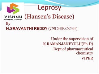 Leprosy
(Hansen’s Disease)
By
N.SRAVANTHI REDDY (O9DH1ROO34)
Under the supervision of
K.RAMANJANEYULU(Ph.D)
Dept of pharmaceutical
chemistry
VIPER
 