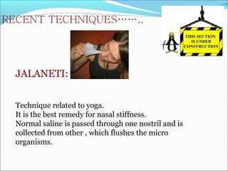 JALANETI:
Technique related to yoga.
It is the best remedy for nasal stiffness.
Normal saline is passed through one nostril and is
collected from other , which flushes the micro
organisms.
 