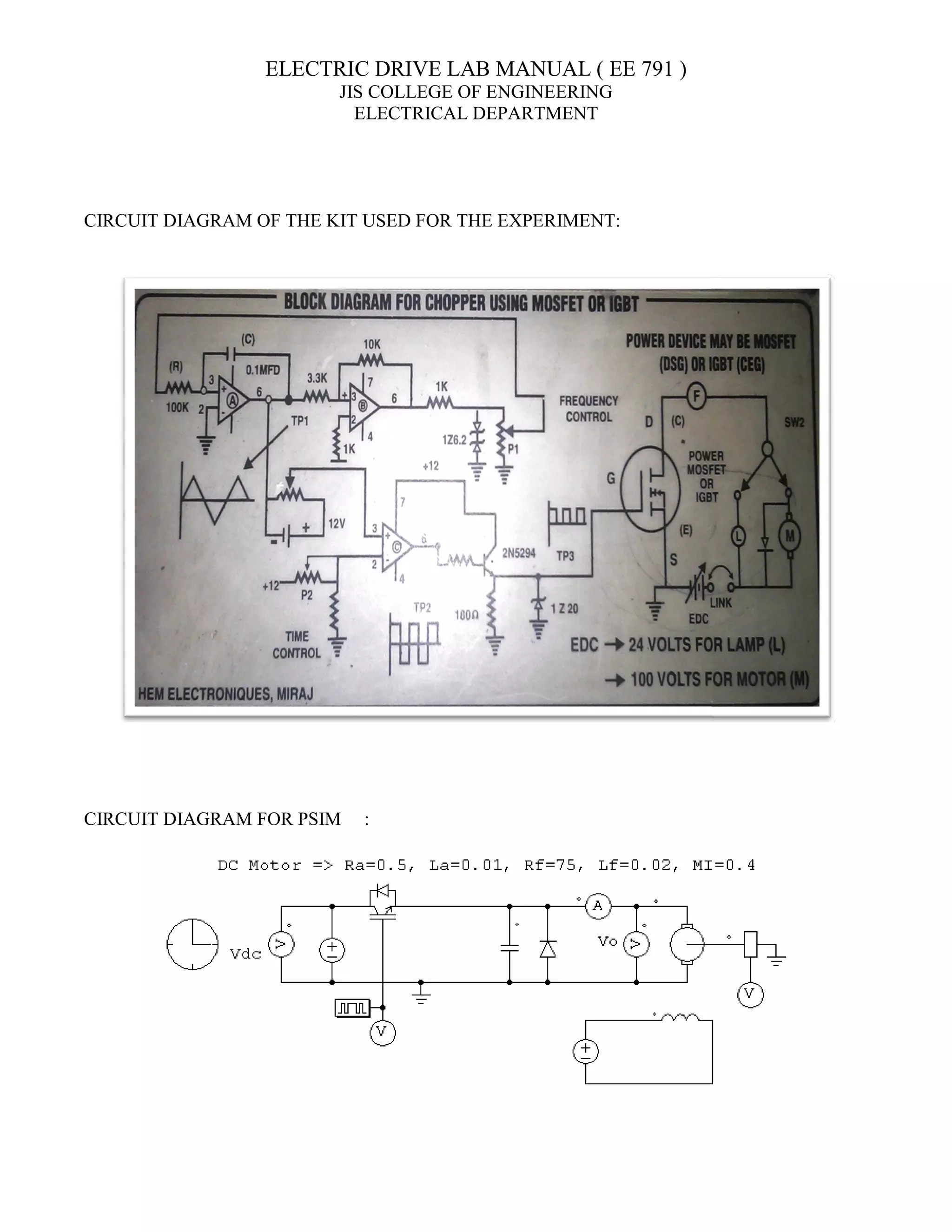 ELECTRIC
JIS COLLEGE OF ENGINEERING
ELECTRICAL DEPARTMENT
CIRCUIT DIAGRAM OF THE KIT USED FOR THE EXPERIMENT:
CIRCUIT DIAGRAM FOR PSIM
ELECTRIC DRIVE LAB MANUAL ( EE 791 )
JIS COLLEGE OF ENGINEERING
ELECTRICAL DEPARTMENT
CIRCUIT DIAGRAM OF THE KIT USED FOR THE EXPERIMENT:
:
 