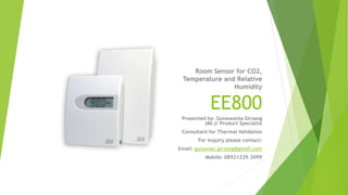 Room Sensor for CO2,
Temperature and Relative
Humidity
EE800
Presented by: Gunawanta Girsang
(Mr.)/ Product Specialist
Consultant for Thermal Validation
For inquiry please contact:
Email: gunawan.girsang@gmail.com
Mobile: 08521229.3099
 