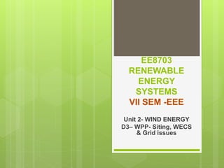 EE8703
RENEWABLE
ENERGY
SYSTEMS
VII SEM -EEE
Unit 2- WIND ENERGY
D3– WPP- Siting, WECS
& Grid issues
 