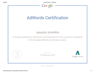 2/23/2015 Google Partners - Certification
https://www.google.co.in/partners/#p_certification_html;cert=0 1/1
AdWords Certification
is hereby awarded this certificate of achievement for the successful completion
of the Google AdWords certification exams.
GOOGLE.COM/PARTNERS
VALID UNTIL
10 February 2016
MANISH SHARMA
 