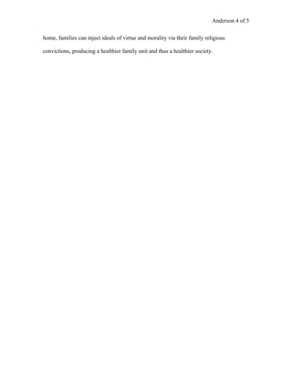 Anderson 4 of 5
home, families can inject ideals of virtue and morality via their family religious
convictions, producing a healthier family unit and thus a healthier society.
 