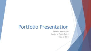 Portfolio Presentation
By Peter Woodhouse
Master of Public Policy
Class of 2015
 