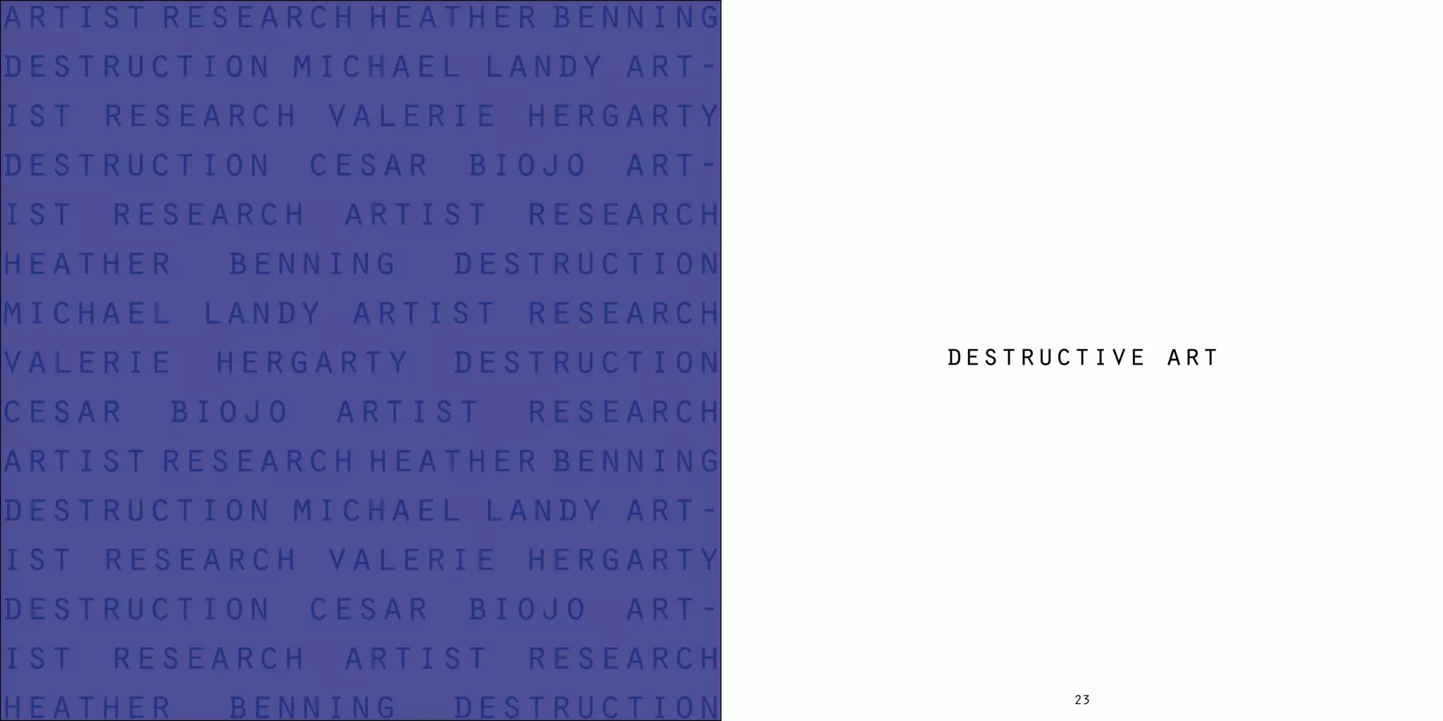 2322
destructive art
artist research heather benning
destruction michael landy art-
ist research valerie hergarty
destruction cesar biojo art-
ist research artist research
heather benning destruction
michael landy artist research
valerie hergarty destruction
cesar biojo artist research
artist research heather benning
destruction michael landy art-
ist research valerie hergarty
destruction cesar biojo art-
ist research artist research
heather benning destruction
 