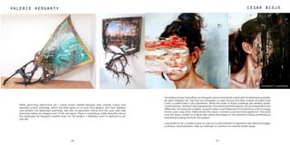 2726
cesar biojovalerie hergarty
Whilst searching destructive art, I came across Valerie Hergarty who creates colour and
beautiful scenic paintings, which she then goes on to burn and destroy. She then displays
and exhibits the destroyed paintings. She also incorporates nature into her work with tree
branches being an integral part of the art piece. There is something oddly beautiful about
the destroyed art Hergarty creates here. For this project, I definitely want to destroy my art
with fire.
I stumbled across Cesar Biojo on Instagram and was instantly awed with his destroyed portraits.
His style intrigued me. The way he completes a nude canvas and then smears oil paints over
it with a pallet knife is very expressive. Whilst the styles of these paintings are similarly realist,
contemporary, abstract and expressionist, the meaning behind each can be interpreted very
differently. For example a digital, angular smear could represent the frustrations of technology
shown upon ones face. Alternatively the areas covered could be more significant. The paint
over the eyes is similar to a blind fold; either the subject in the portrait is hiding something or
something is being hid from the subject.
I would like to do a similar smear on one of my self-portraits to represent the internal struggle,
confusion and frustration I feel as I attempt to confront my mental health issues.
instagram: cesarbiojo
 