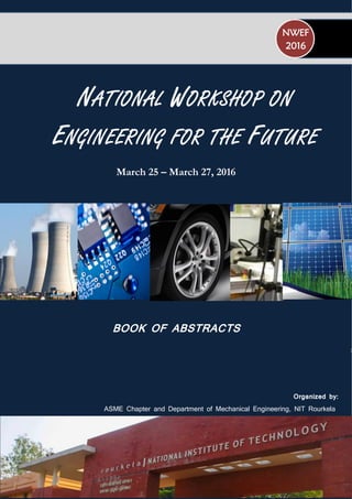 March 25 – March 27, 2016
BOOK OF ABSTRACTS
:
Organized by:
ASME Chapter and Department of Mechanical Engineering, NIT Rourkela
NWEF
2016
NATIONAL WORKSHOP ON
ENGINEERING FOR THE FUTURE
 