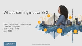 What’s	
  coming	
  in	
  Java	
  EE	
  8
David	
  Delabassee	
  -­‐	
  @delabassee	
  
Software	
  Evangelist	
  
Java	
  EE	
  Org.	
  -­‐	
  Oracle	
  
June	
  2015
Copyright	
  ©	
  2015,	
  Oracle	
  and/or	
  its	
  affiliates.	
  All	
  rights	
  reserved.	
  
 