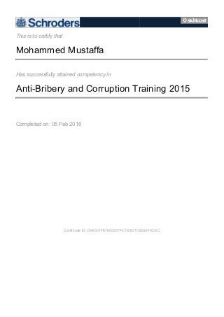 This is to certify that
Mohammed Mustaffa
Has successfully attained competency in
Anti-Bribery and Corruption Training 2015
Completed on: 05 Feb 2016
Certificate ID: 09A507F87655257FC7D6D7CE92919CEC
 
