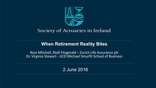 When Retirement Reality Bites
Ross Mitchell, Niall Fitzgerald – Zurich Life Assurance plc
Dr. Virginia Stewart - UCD Michael Smurfit School of Business
2 June 2016
 