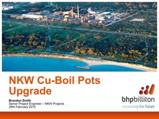 NKW Cu-Boil Pots
Upgrade
Brandon Smith
Senior Project Engineer – NKW Projects
28th February 2012
 