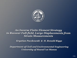 An Inverse Finite Element Strategy 
to Recover Full-field, Large Displacements from
Strain Measurements
Krystian Paczkowski & H. Ronald Riggs
Department of Civil and Environmental Engineering
University of Hawai’i at Manoa
1/24
 