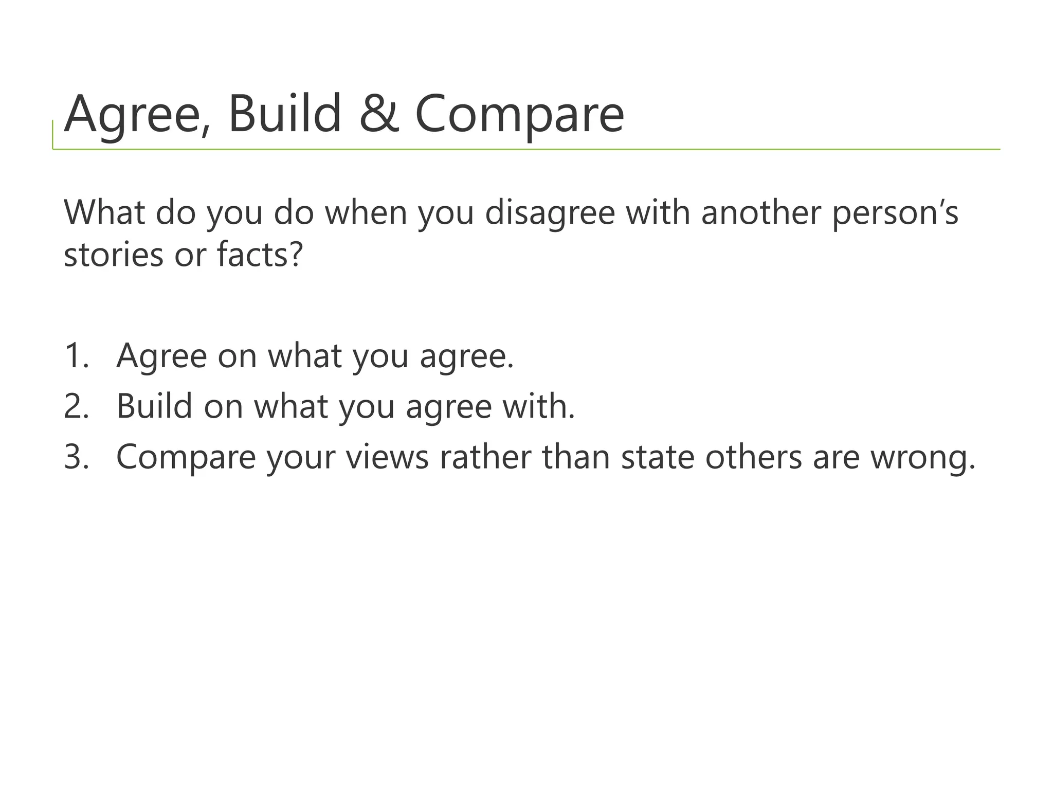 Agree, Build & Compare
What do you do when you disagree with another person’s
stories or facts?
1. Agree on what you agree.
2. Build on what you agree with.
3. Compare your views rather than state others are wrong.
 