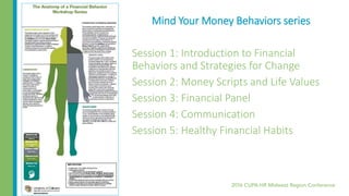 Mind Your Money Behaviors series
Session 1: Introduction to Financial
Behaviors and Strategies for Change
Session 2: Money Scripts and Life Values
Session 3: Financial Panel
Session 4: Communication
Session 5: Healthy Financial Habits
 
