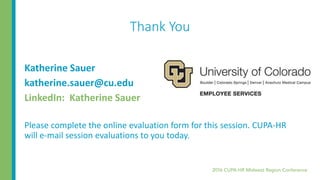 Thank You
Katherine Sauer
katherine.sauer@cu.edu
LinkedIn: Katherine Sauer
Please complete the online evaluation form for this session. CUPA-HR
will e-mail session evaluations to you today.
 