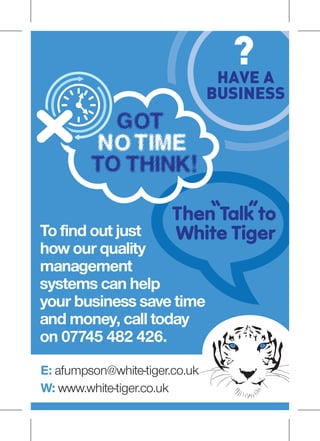 To find out just
how our quality
management
systems can help
your business save time
and money, call today
on 07745 482 426.
E: afumpson@white-tiger.co.uk
W: www.white-tiger.co.uk
 