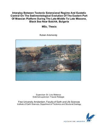 Interplay Between Tectonic Extensional Regime And Eustatic
Control On The Sedimentological Evolution Of The Eastern Part
Of Moesian Platform During The Late-Middle To Late Miocene,
Black Sea Near Balchik, Bulgaria
MSc. Thesis
Ruben Arismendy
Supervisor: Dr. Liviu Matenco
External supervisor: Trauian Rabagia
Free University Amsterdam, Faculty of Earth and Life Sciences
Institute of Earth Sciences, Department of Tectonics and Structural Geology
 