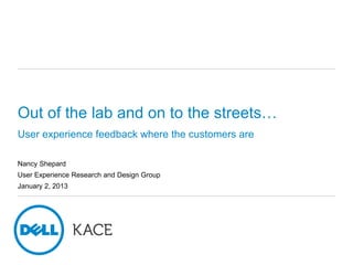 Out of the lab and on to the streets…
User experience feedback where the customers are
Nancy Shepard
User Experience Research and Design Group
January 2, 2013
 