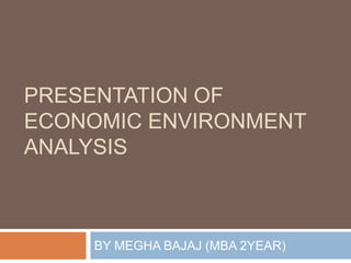 PRESENTATION OF
ECONOMIC ENVIRONMENT
ANALYSIS



    BY MEGHA BAJAJ (MBA 2YEAR)
 