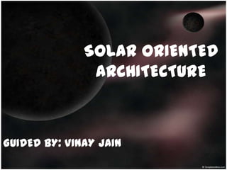 SOLAR ORIENTED
               ARCHITECTURE



GUIDED BY: VINAY JAIN
 