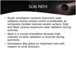 SUN PATH

• South orientation receives maximum solar
  radiation during winters which is preferable as
  composite climate receives severe winters. East
  and West receive maximum solar radiation during
  summer.
• West is a crucial orientation because high
  intensity of solar radiation is received during
  summers.
• Orientation also plays an important role with
  respect to wind direction.
 