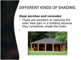 DIFFERENT KINDS OF SHADING
Deep porches and verandas:
• These are excellent at reducing the
  solar heat gain in a building because
  they completely shade the walls.
•
 
